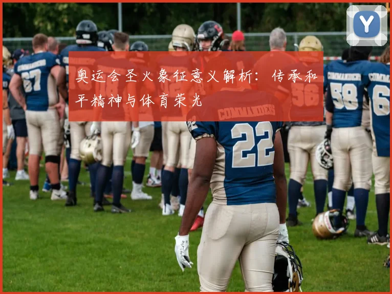 奥运会圣火象征意义解析：传承和平精神与体育荣光