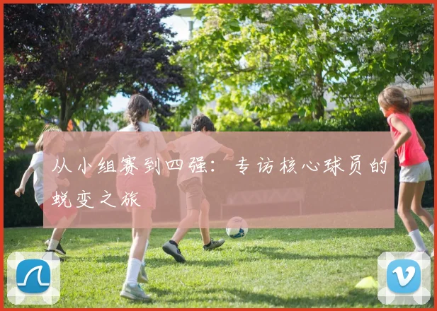 从小组赛到四强：专访核心球员的蜕变之旅