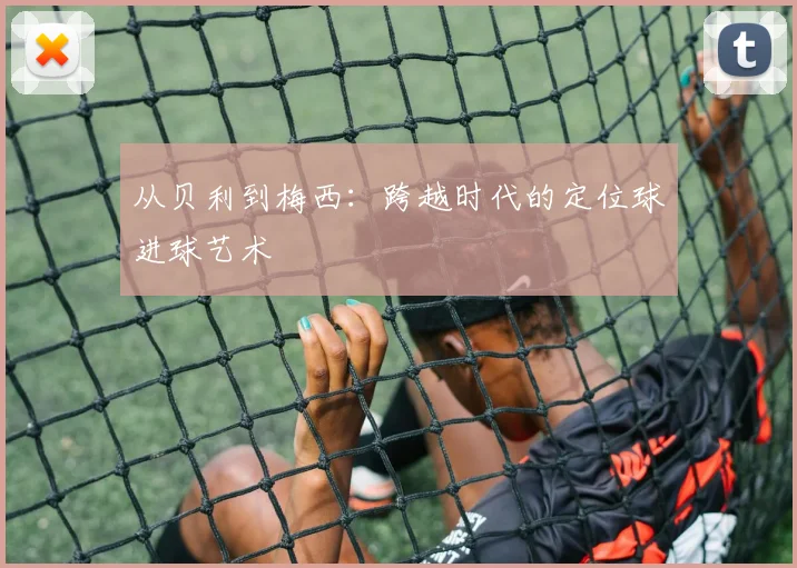 从贝利到梅西：跨越时代的定位球进球艺术