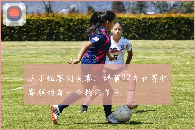 从小组赛到决赛：详解22年世界杯赛程的每一个精彩节点