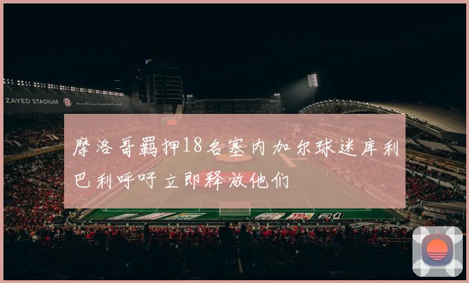 摩洛哥羁押18名塞内加尔球迷库利巴利呼吁立即释放他们