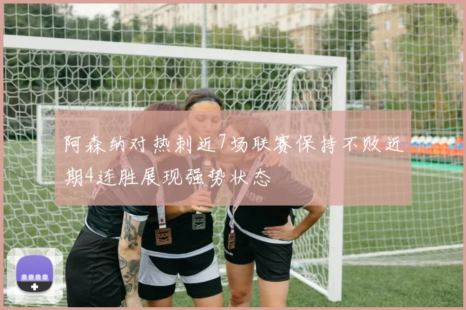 阿森纳对热刺近7场联赛保持不败近期4连胜展现强势状态