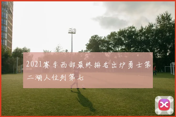 2021赛季西部最终排名出炉勇士第二湖人位列第七